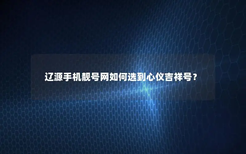 辽源手机靓号网如何选到心仪吉祥号？