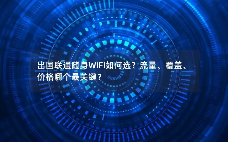 出国联通随身WiFi如何选？流量、覆盖、价格哪个最关键？
