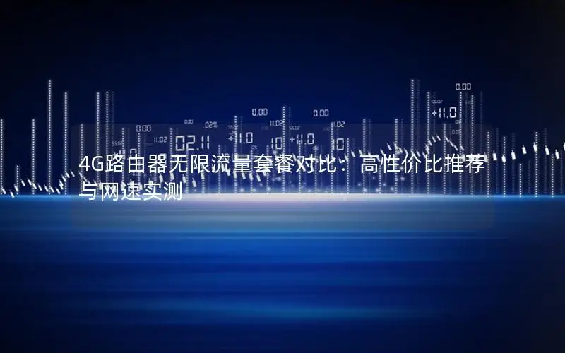 4G路由器无限流量套餐对比：高性价比推荐与网速实测