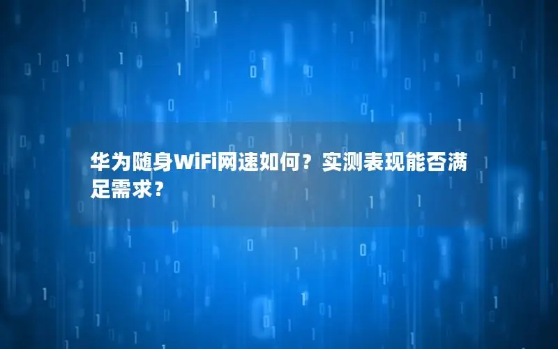 华为随身WiFi网速如何？实测表现能否满足需求？