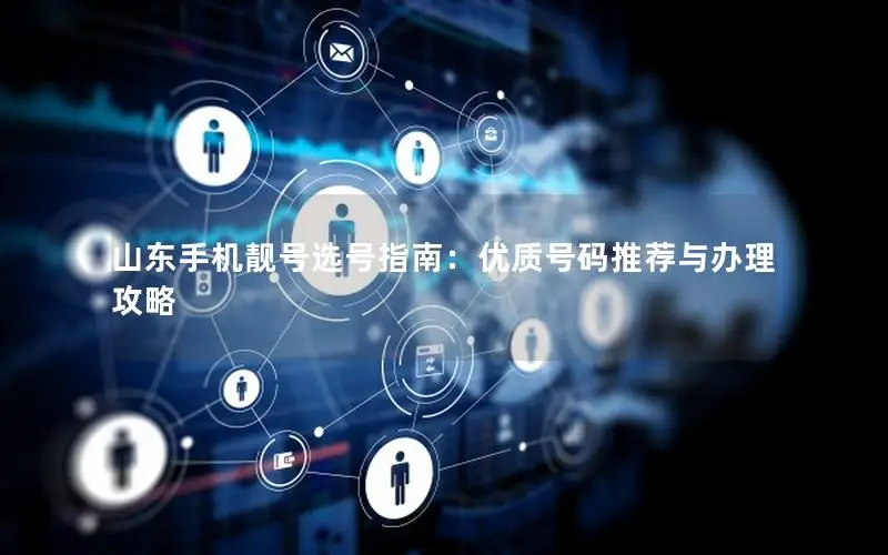 山东手机靓号选号指南：优质号码推荐与办理攻略