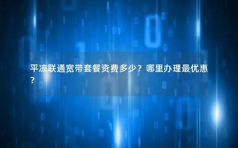 平凉联通宽带套餐资费多少？哪里办理最优惠？