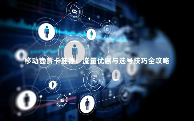 移动套餐卡推荐：流量优惠与选号技巧全攻略
