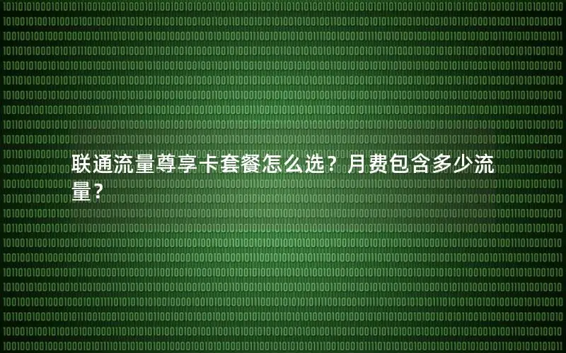 联通流量尊享卡套餐怎么选？月费包含多少流量？