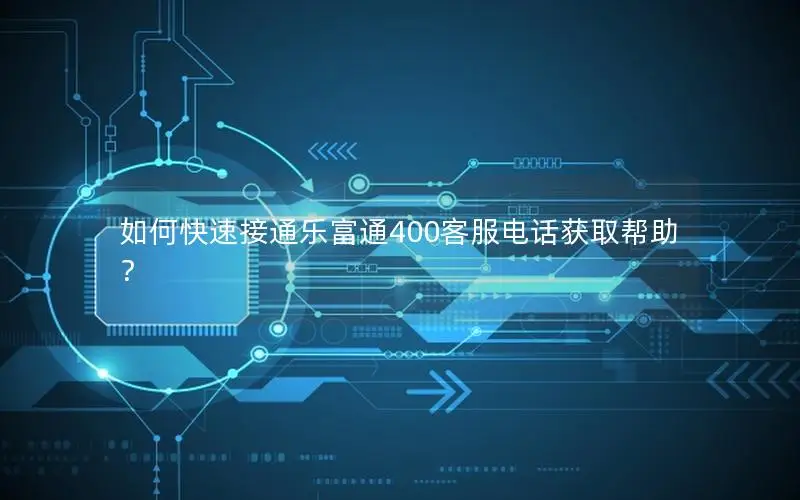 如何快速接通乐富通400客服电话获取帮助？