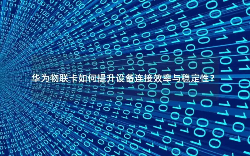 华为物联卡如何提升设备连接效率与稳定性？