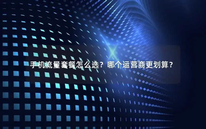 手机流量套餐怎么选？哪个运营商更划算？