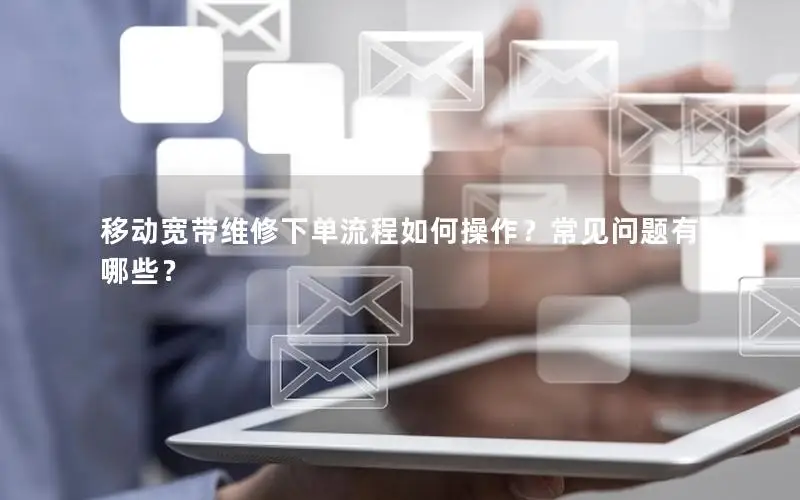 移动宽带维修下单流程如何操作？常见问题有哪些？