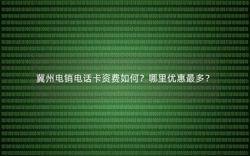 冀州电销电话卡资费如何？哪里优惠最多？