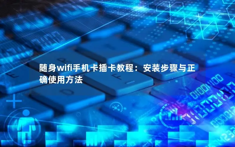 随身wifi手机卡插卡教程：安装步骤与正确使用方法