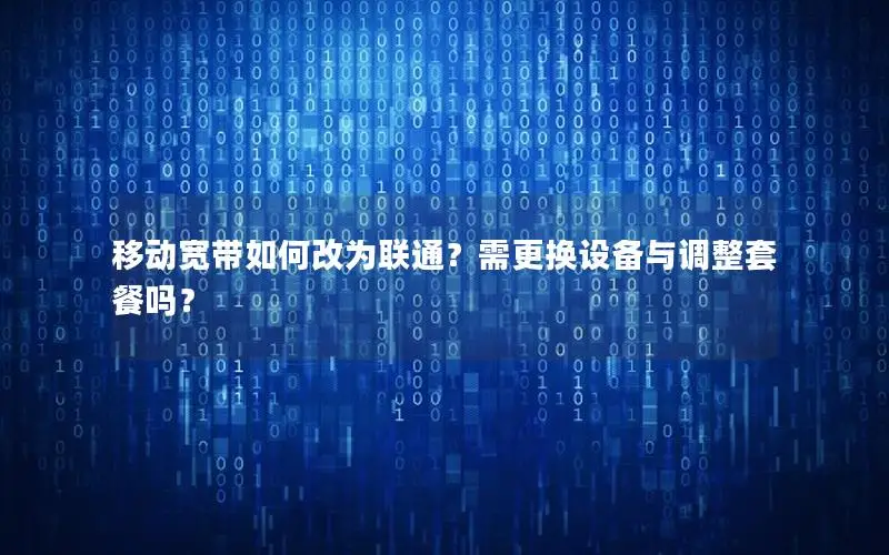 移动宽带如何改为联通？需更换设备与调整套餐吗？