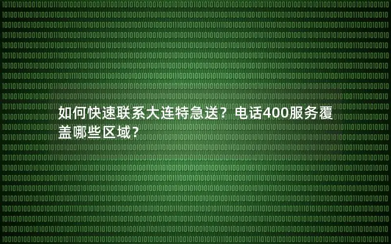 如何快速联系大连特急送？电话400服务覆盖哪些区域？
