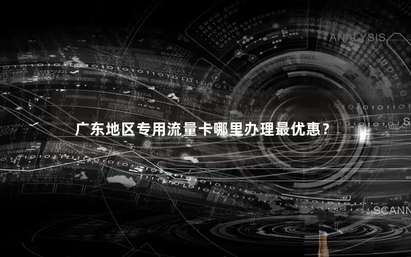 广东地区专用流量卡哪里办理最优惠？