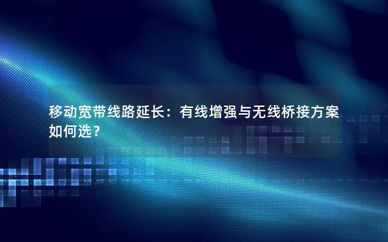 移动宽带线路延长：有线增强与无线桥接方案如何选？