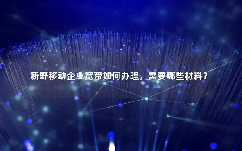 新野移动企业宽带如何办理，需要哪些材料？