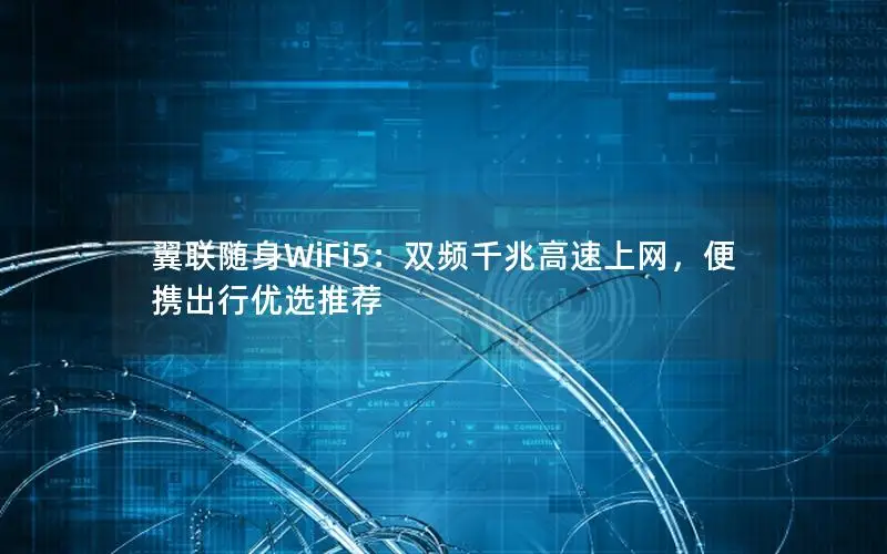 翼联随身WiFi5：双频千兆高速上网，便携出行优选推荐