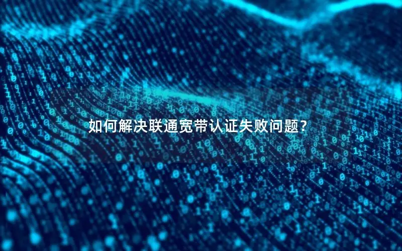 如何解决联通宽带认证失败问题？