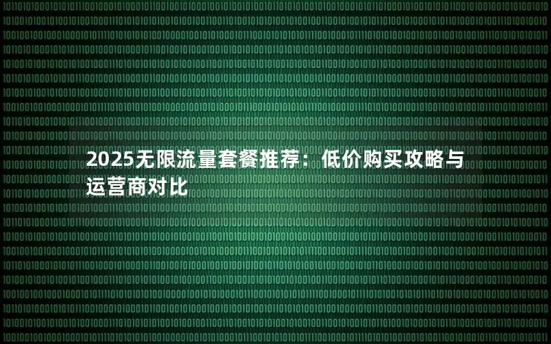 2025无限流量套餐推荐：低价购买攻略与运营商对比