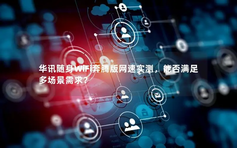 华讯随身WiFi奔腾版网速实测，能否满足多场景需求？
