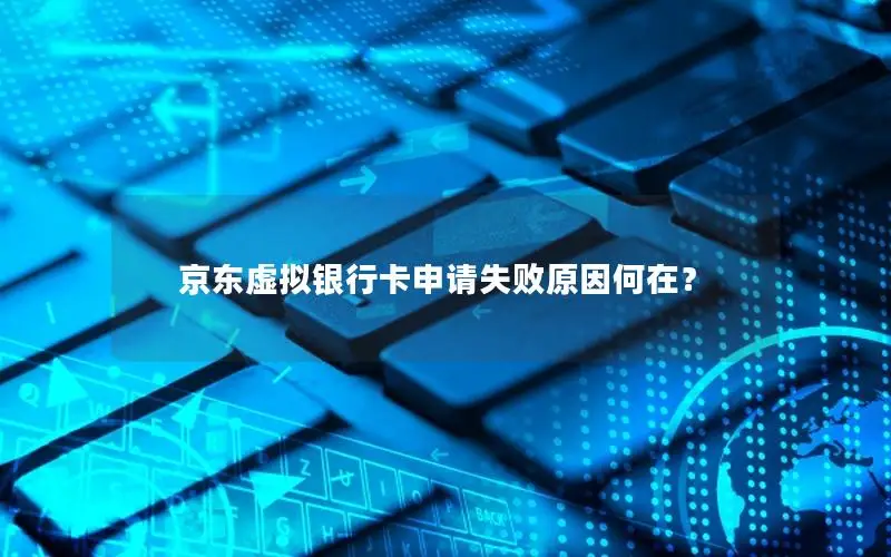 京东虚拟银行卡申请失败原因何在？