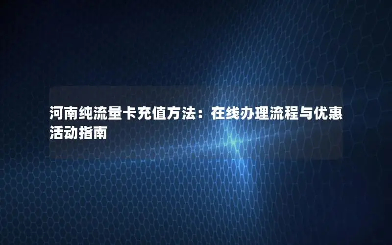 河南纯流量卡充值方法：在线办理流程与优惠活动指南