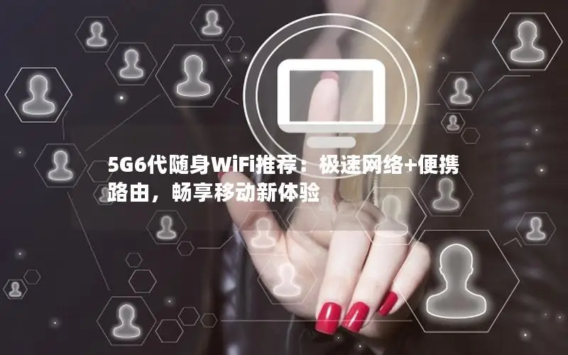 5G6代随身WiFi推荐：极速网络+便携路由，畅享移动新体验