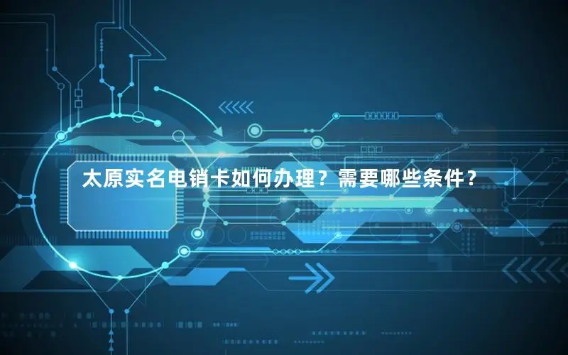 太原实名电销卡如何办理？需要哪些条件？