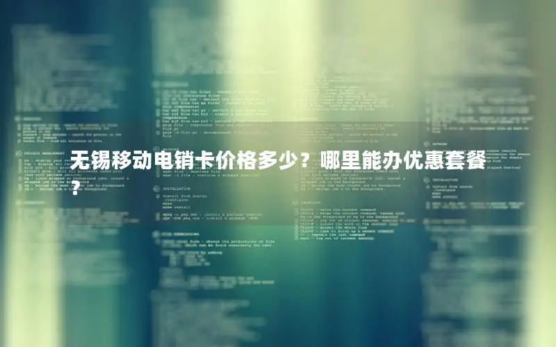 无锡移动电销卡价格多少？哪里能办优惠套餐？