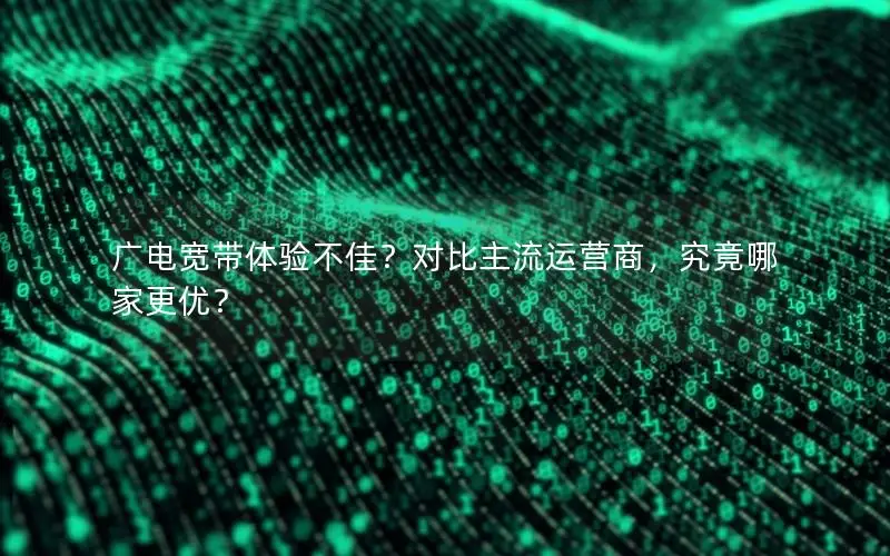 广电宽带体验不佳？对比主流运营商，究竟哪家更优？