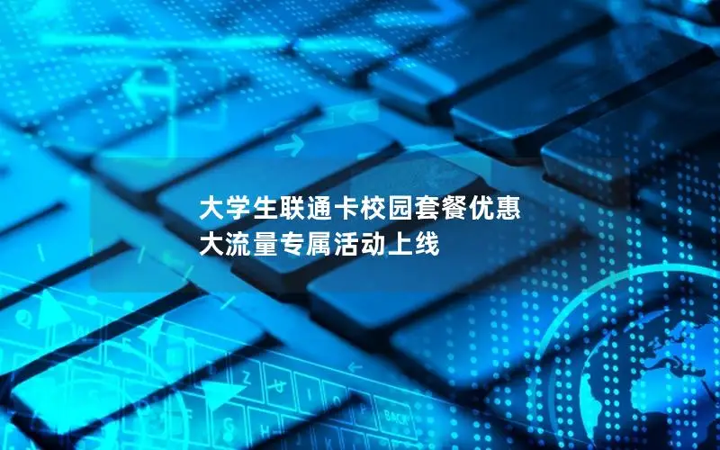 大学生联通卡校园套餐优惠 大流量专属活动上线