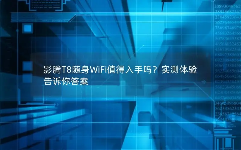 影腾T8随身WiFi值得入手吗？实测体验告诉你答案