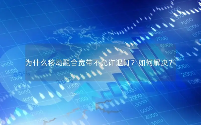 为什么移动融合宽带不允许退订？如何解决？