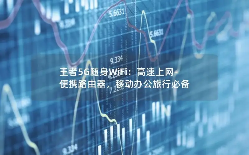 王者5G随身WiFi：高速上网-便携路由器，移动办公旅行必备