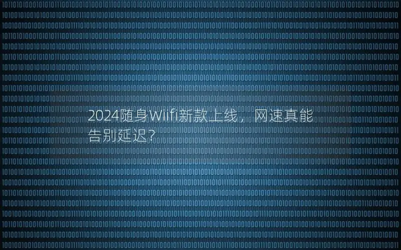 2024随身Wiifi新款上线，网速真能告别延迟？