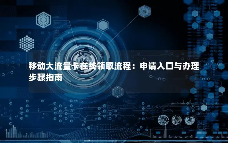 移动大流量卡在线领取流程：申请入口与办理步骤指南