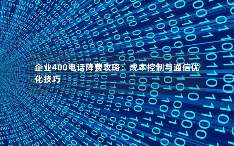 企业400电话降费攻略：成本控制与通信优化技巧