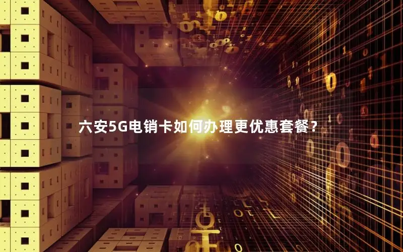 六安5G电销卡如何办理更优惠套餐？