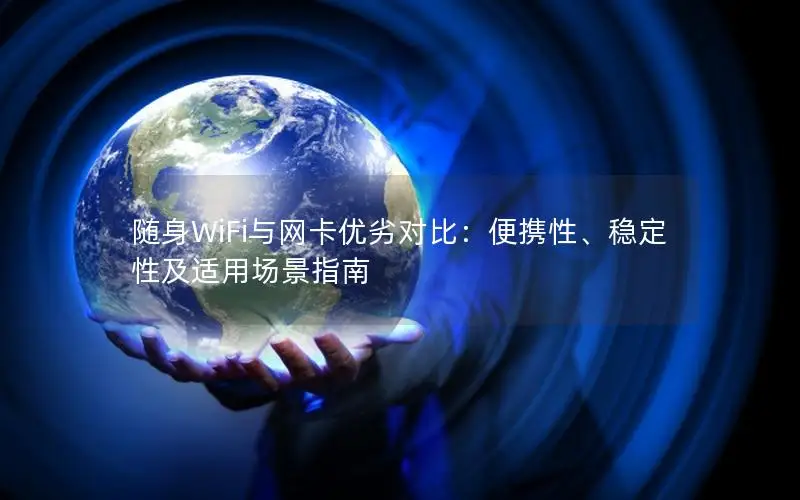 随身WiFi与网卡优劣对比：便携性、稳定性及适用场景指南