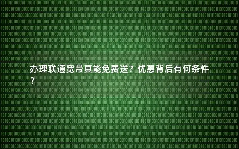 办理联通宽带真能免费送？优惠背后有何条件？
