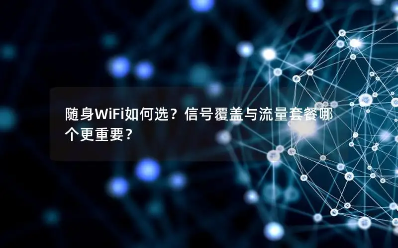 随身WiFi如何选？信号覆盖与流量套餐哪个更重要？