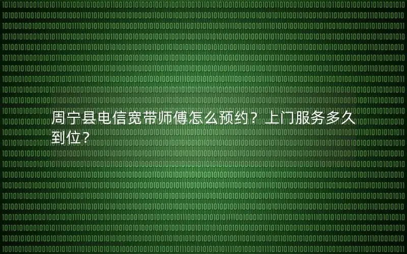 周宁县电信宽带师傅怎么预约？上门服务多久到位？
