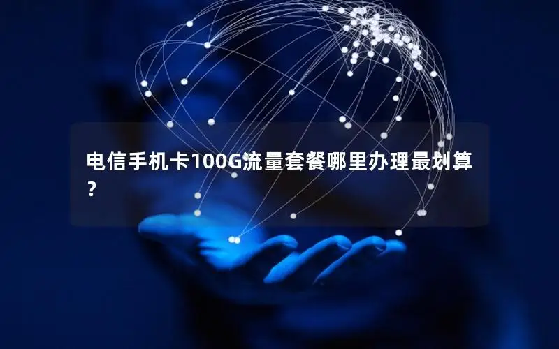 电信手机卡100G流量套餐哪里办理最划算？