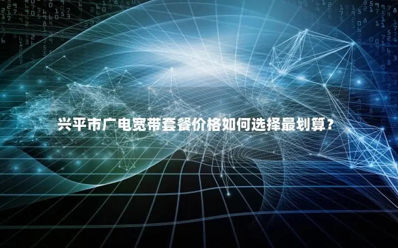 兴平市广电宽带套餐价格如何选择最划算？