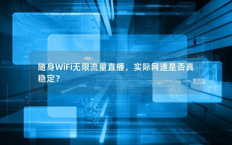 随身WiFi无限流量直播，实际网速是否真稳定？