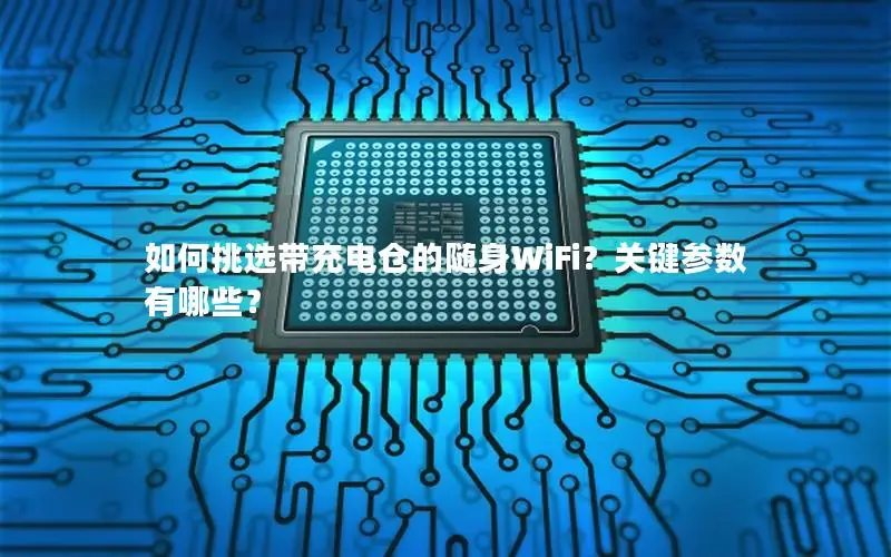 如何挑选带充电仓的随身WiFi？关键参数有哪些？