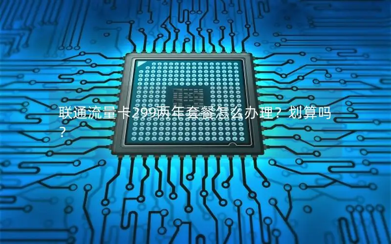联通流量卡299两年套餐怎么办理？划算吗？