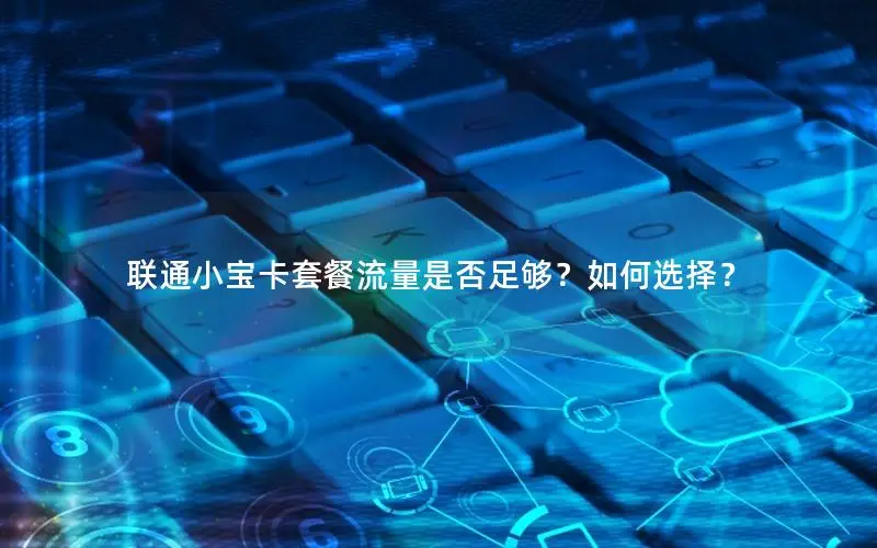 联通小宝卡套餐流量是否足够？如何选择？