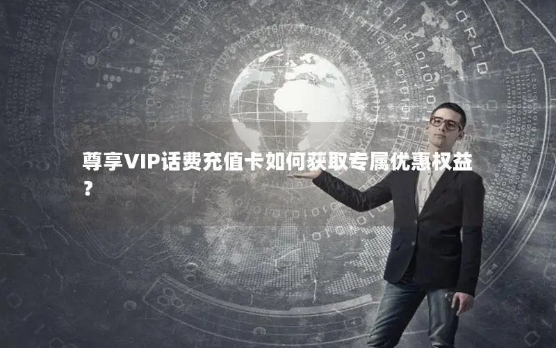 尊享VIP话费充值卡如何获取专属优惠权益？