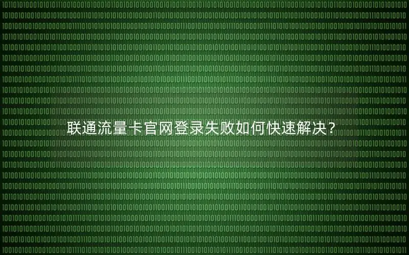 联通流量卡官网登录失败如何快速解决？