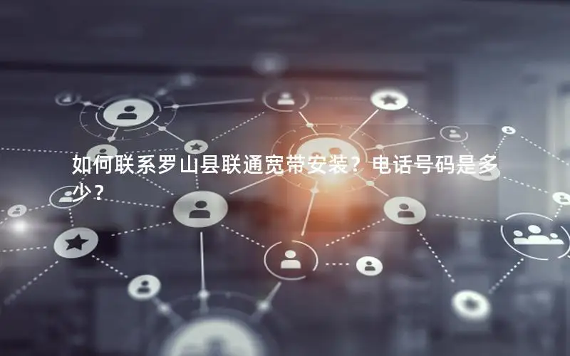 如何联系罗山县联通宽带安装？电话号码是多少？